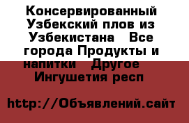 Консервированный Узбекский плов из Узбекистана - Все города Продукты и напитки » Другое   . Ингушетия респ.